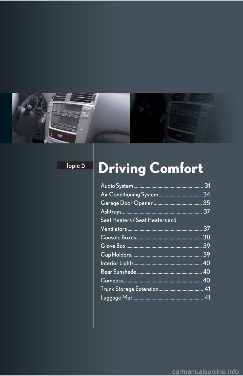Lexus IS250 2008 Safety information / LEXUS 2008 IS 350/250 QUICK GUIDE (OM60D81U) Owners Guide Driving ComfortTopic 5
Audio System .......................................................... 31
Air Conditioning System .................................... 34
Garage Door Opener .................. Lexus IS250 2008 Safety information / LEXUS 2008 IS 350/250 QUICK GUIDE (OM60D81U) Owners Guide Driving ComfortTopic 5
Audio System .......................................................... 31
Air Conditioning System .................................... 34
Garage Door Opener ..................