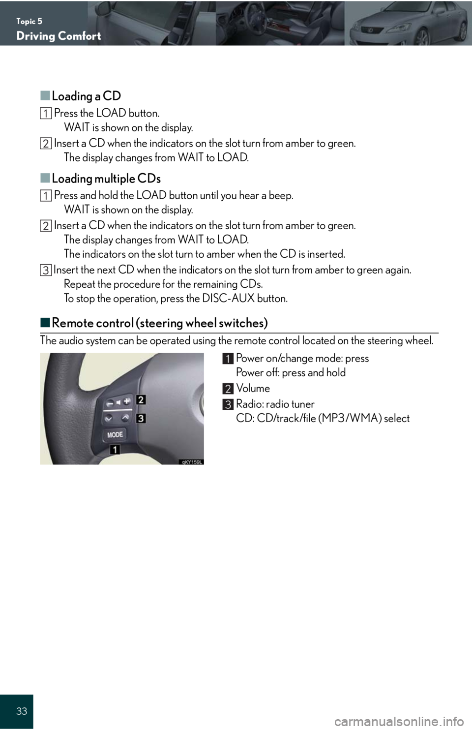 Lexus IS250 2008 Safety information / LEXUS 2008 IS 350/250 QUICK GUIDE (OM60D81U) Owners Guide Topic 5
Driving Comfort
33
■Loading a CD
Press the LOAD button.
WAIT is shown on the display.
Insert a CD when the indicators on the slot turn from amber to green.
The display changes from WAIT to Lexus IS250 2008 Safety information / LEXUS 2008 IS 350/250 QUICK GUIDE (OM60D81U) Owners Guide Topic 5
Driving Comfort
33
■Loading a CD
Press the LOAD button.
WAIT is shown on the display.
Insert a CD when the indicators on the slot turn from amber to green.
The display changes from WAIT to