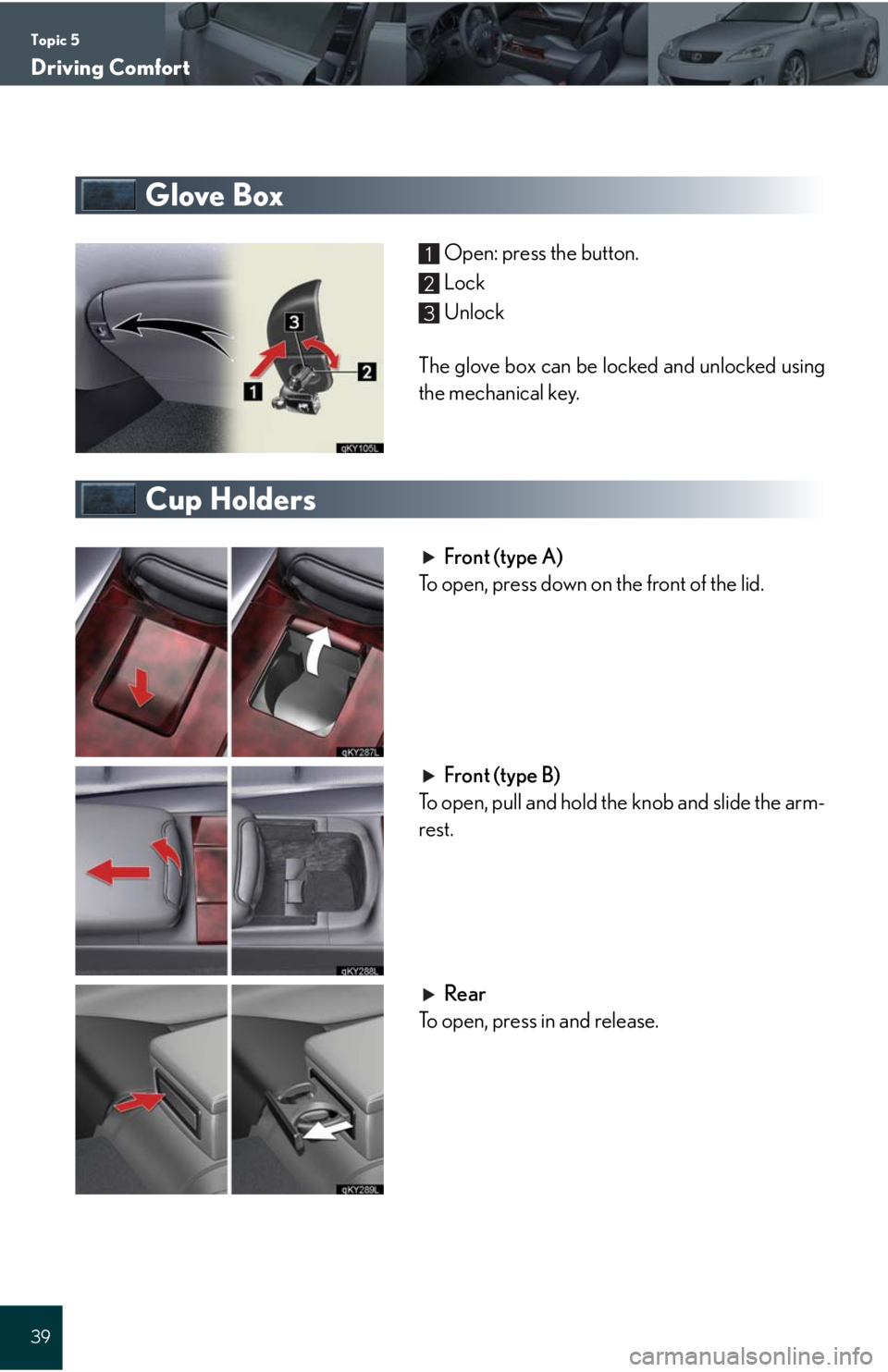 Lexus IS250 2008 Safety information / LEXUS 2008 IS 350/250 QUICK GUIDE (OM60D81U) Owners Guide Topic 5
Driving Comfort
39
Glove Box
Open: press the button.
Lock
Unlock
The glove box can be locked and unlocked using
the mechanical key.
Cup Holders
Front (type A)
To open, press down on the front Lexus IS250 2008 Safety information / LEXUS 2008 IS 350/250 QUICK GUIDE (OM60D81U) Owners Guide Topic 5
Driving Comfort
39
Glove Box
Open: press the button.
Lock
Unlock
The glove box can be locked and unlocked using
the mechanical key.
Cup Holders
Front (type A)
To open, press down on the front