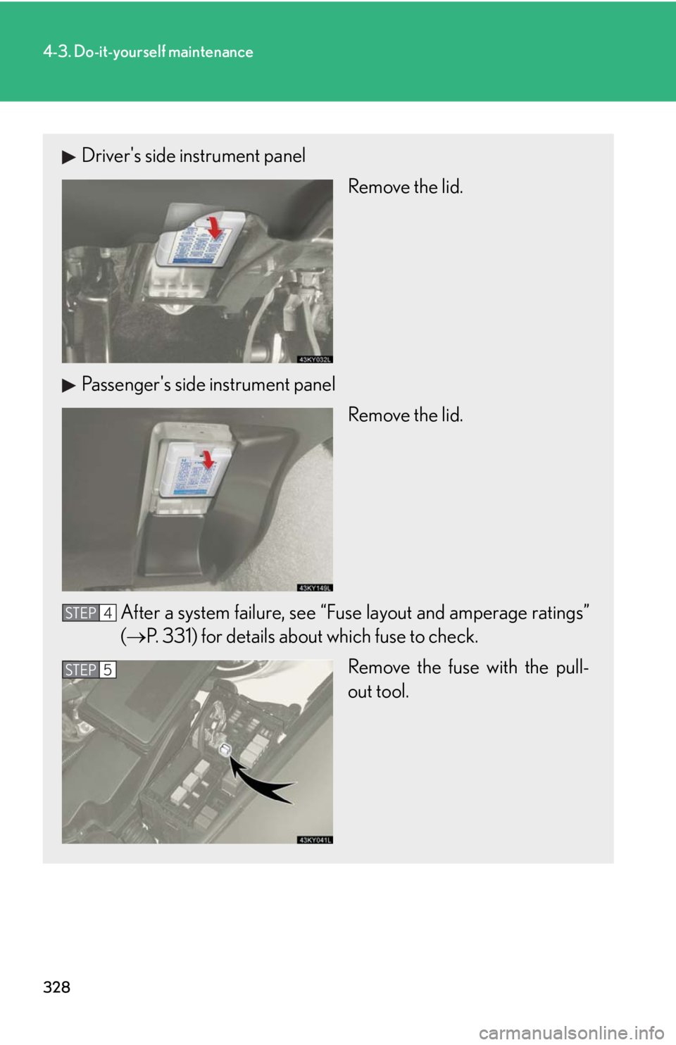 Lexus IS250 2008  Safety information / LEXUS 2008 IS250 OWNERS MANUAL (OM53699U) 328
4-3. Do-it-yourself maintenance
Drivers side instrument panelRemove the lid.
Passengers side instrument panel Remove the lid.
After a system failure, see “Fuse layout and amperage ratings”
(