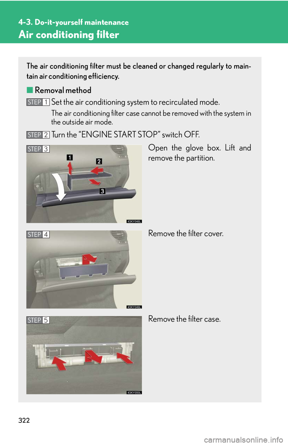 Lexus IS250 2008  Theft deterrent system / LEXUS 2008 IS250 OWNERS MANUAL (OM53699U) 322
4-3. Do-it-yourself maintenance
Air conditioning filter
The air conditioning filter must be cleaned or changed regularly to main-
tain air conditioning efficiency.
■ Removal method
Set the air c