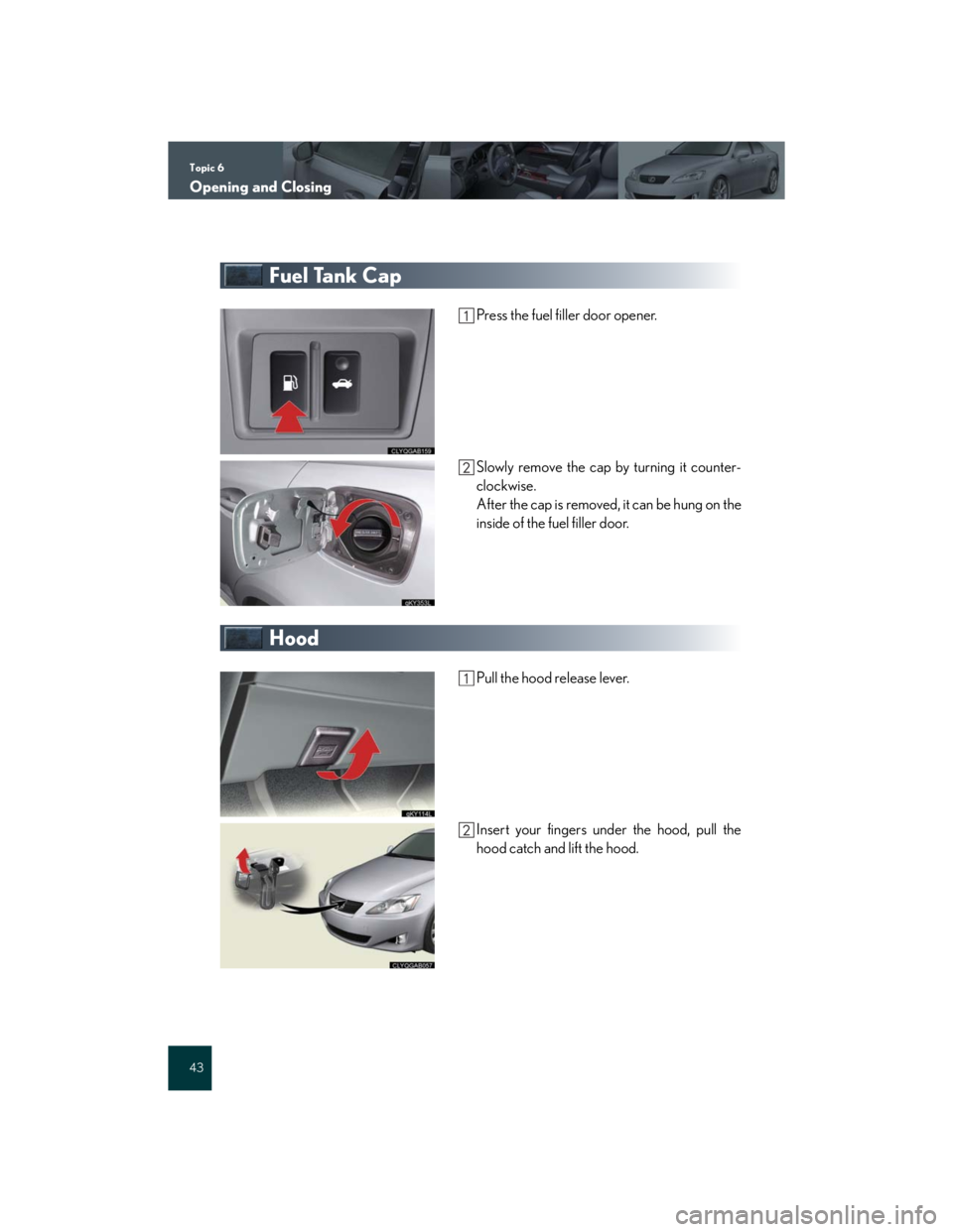 Lexus IS250 2007 Do-it-yourself maintenance / LEXUS 2007 IS350/250 QUICK REFERENCE MANUAL Topic 6
Opening and Closing
43
Fuel Tank Cap
Press the fuel filler door opener.
Slowly remove the cap by turning it counter-
clockwise.
After the cap is removed, it can be hung on the
inside of the fu Lexus IS250 2007 Do-it-yourself maintenance / LEXUS 2007 IS350/250 QUICK REFERENCE MANUAL Topic 6
Opening and Closing
43
Fuel Tank Cap
Press the fuel filler door opener.
Slowly remove the cap by turning it counter-
clockwise.
After the cap is removed, it can be hung on the
inside of the fu