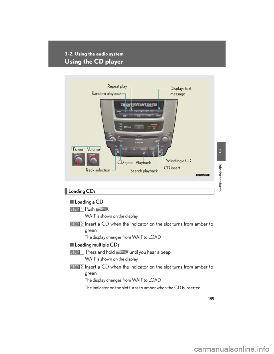 Lexus IS250 2007  Opening, closing and locking the doors and trunk / LEXUS 2007 IS350/250  (OM53578U) Owners Guide 189
3-2. Using the audio system
3
Interior features
Using the CD player
Loading CDs
■Loading a CD
Push .
WAIT is shown on the display.
Insert a CD when the indicator on the slot turns from amber to
