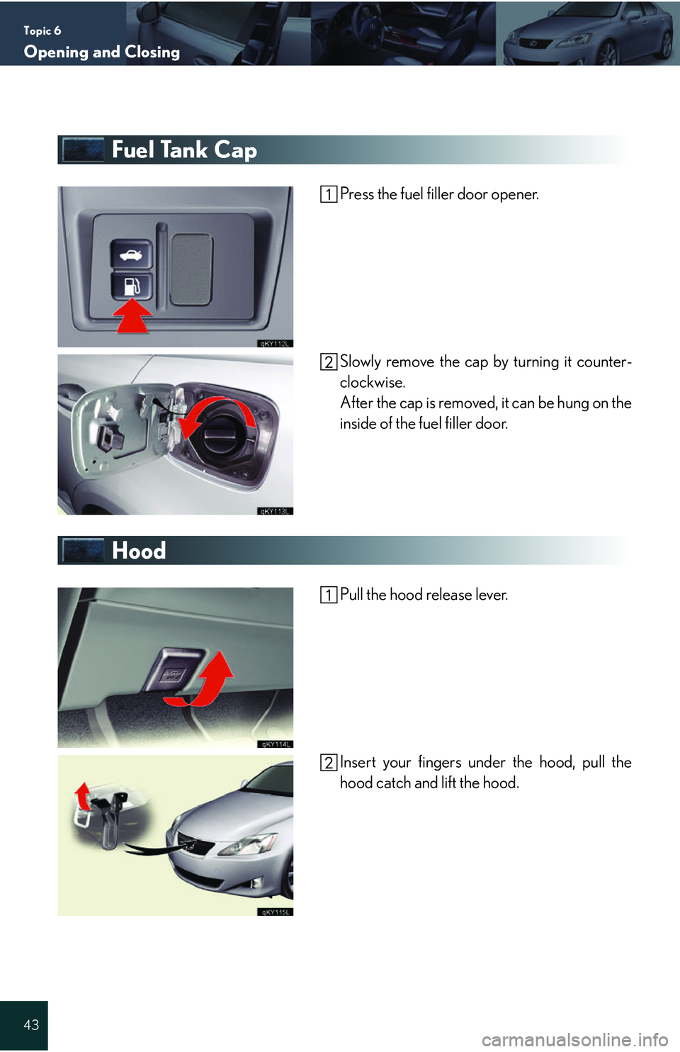 Lexus IS250 2006  Audio/video System / LEXUS 2006 IS350/250 QUICK REFERENCE GUIDE Topic 6
Opening and Closing
43
Fuel Tank Cap
Press the fuel filler door opener.
Slowly remove the cap by turning it counter-
clockwise.
After the cap is removed, it can be hung on the
inside of the fu