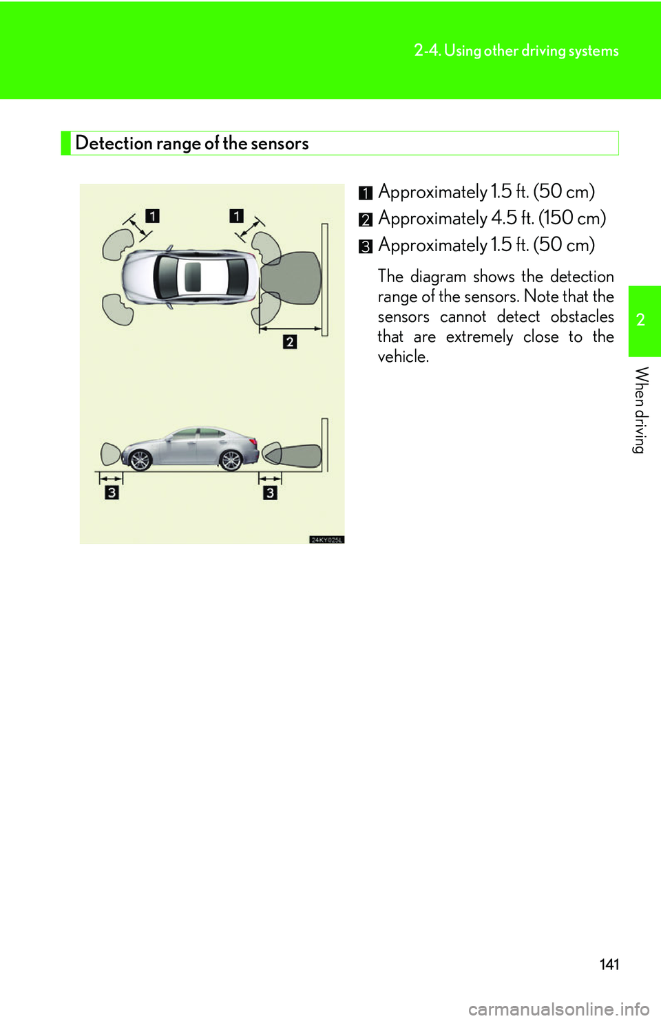 Lexus IS250 2006 Other Functions / LEXUS 2006 IS350/250 FROM MAY 2006 PROD. OWNERS MANUAL (OM53619U) 141
2-4. Using other driving systems
2
When driving
Detection range of the sensorsApproximately 1.5 ft. (50 cm)
Approximately 4.5 ft. (150 cm)
Approximately 1.5 ft. (50 cm)
The diagram shows the de Lexus IS250 2006 Other Functions / LEXUS 2006 IS350/250 FROM MAY 2006 PROD. OWNERS MANUAL (OM53619U) 141
2-4. Using other driving systems
2
When driving
Detection range of the sensorsApproximately 1.5 ft. (50 cm)
Approximately 4.5 ft. (150 cm)
Approximately 1.5 ft. (50 cm)
The diagram shows the de