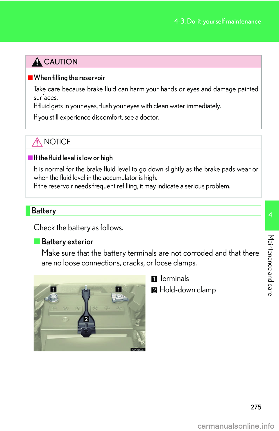 Lexus IS250 2006 Do-it-yourself maintenance / LEXUS 2006 IS350/250 FROM MAY 2006 PROD. OWNERS MANUAL (OM53619U) 275
4-3. Do-it-yourself maintenance
4
Maintenance and care
BatteryCheck the battery as follows.
■ Battery exterior
Make sure that the battery terminals are not corroded and that there
are no loose Lexus IS250 2006 Do-it-yourself maintenance / LEXUS 2006 IS350/250 FROM MAY 2006 PROD. OWNERS MANUAL (OM53619U) 275
4-3. Do-it-yourself maintenance
4
Maintenance and care
BatteryCheck the battery as follows.
■ Battery exterior
Make sure that the battery terminals are not corroded and that there
are no loose
