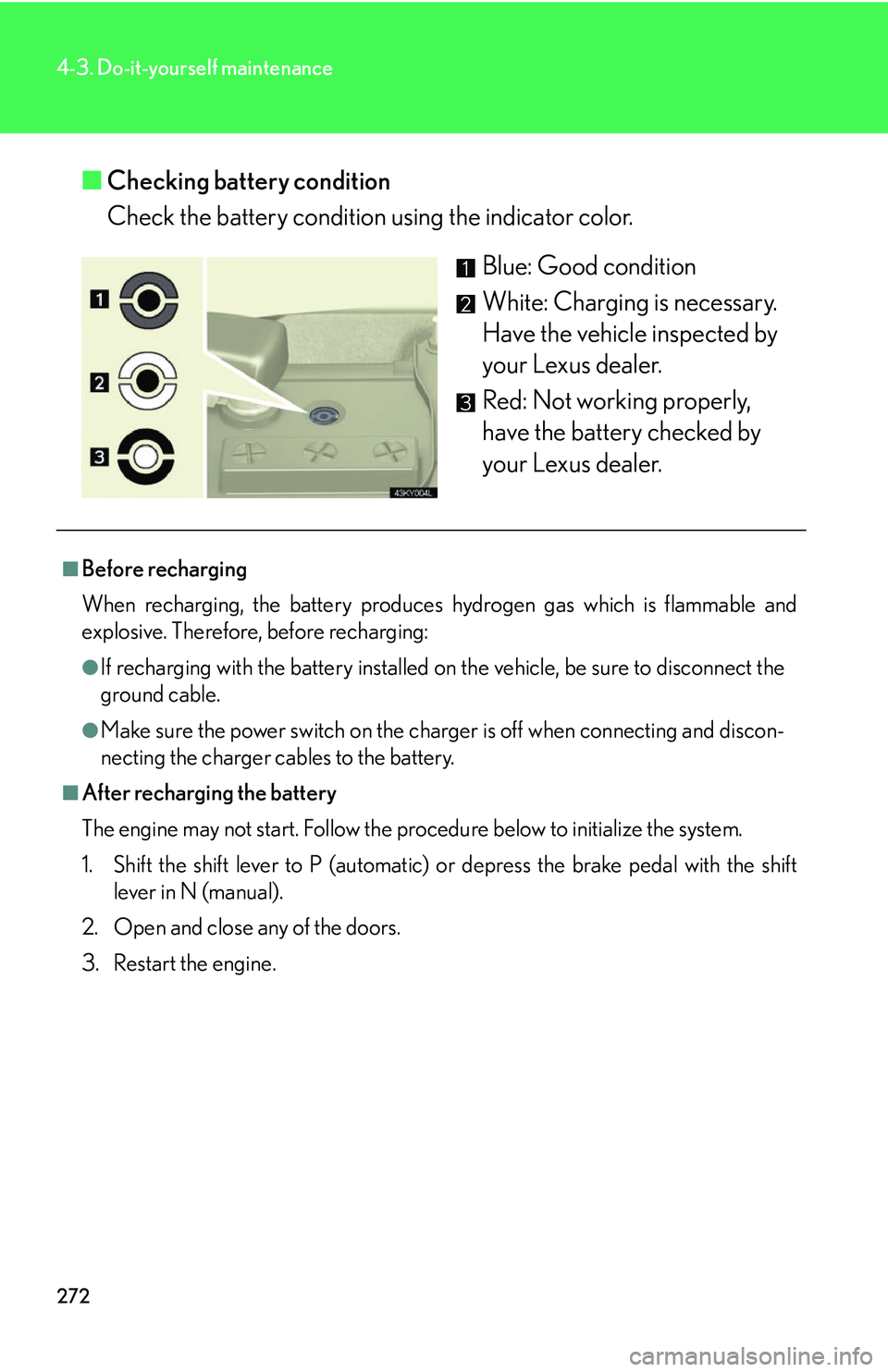 Lexus IS250 2006 Opening, closing and locking the doors and trunk / LEXUS 2006 IS350/250 THROUGH APRIL 2006 PROD. OWNERS MANUAL (OM53508U) 272
4-3. Do-it-yourself maintenance
■Checking battery condition
Check the battery condition using the indicator color.
Blue: Good condition
White: Charging is necessary.
Have the vehicle inspected Lexus IS250 2006 Opening, closing and locking the doors and trunk / LEXUS 2006 IS350/250 THROUGH APRIL 2006 PROD. OWNERS MANUAL (OM53508U) 272
4-3. Do-it-yourself maintenance
■Checking battery condition
Check the battery condition using the indicator color.
Blue: Good condition
White: Charging is necessary.
Have the vehicle inspected