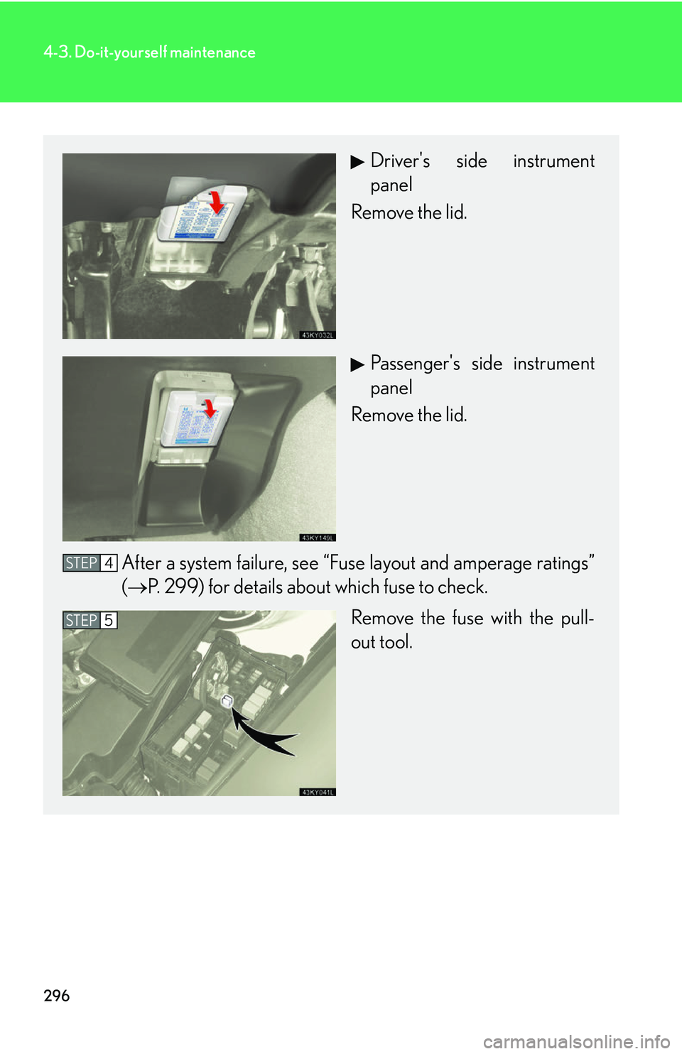 Lexus IS250 2006 Opening, closing and locking the doors and trunk / LEXUS 2006 IS350/250 THROUGH APRIL 2006 PROD. OWNERS MANUAL (OM53508U) 296
4-3. Do-it-yourself maintenance
Drivers side instrument
panel
Remove the lid.
Passengers side instrument
panel
Remove the lid.
After a system failure, see “Fuse layout and amperage ratings”
Lexus IS250 2006 Opening, closing and locking the doors and trunk / LEXUS 2006 IS350/250 THROUGH APRIL 2006 PROD. OWNERS MANUAL (OM53508U) 296
4-3. Do-it-yourself maintenance
Drivers side instrument
panel
Remove the lid.
Passengers side instrument
panel
Remove the lid.
After a system failure, see “Fuse layout and amperage ratings”