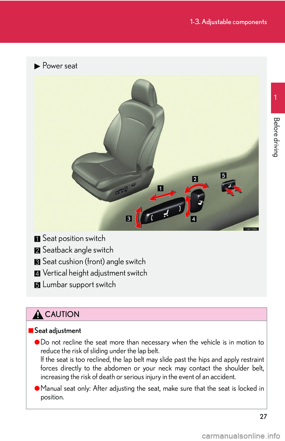 Lexus IS250 2006 Opening, closing and locking the doors and trunk / LEXUS 2006 IS350/250 FROM MAY 2006 PROD. OWNERS MANUAL (OM53619U) 27
1-3. Adjustable components
1
Before driving
CAUTION
■Seat adjustment
●Do not recline the seat more than necessary when the vehicle is in motion to
reduce the risk of sliding under the lap belt. Lexus IS250 2006 Opening, closing and locking the doors and trunk / LEXUS 2006 IS350/250 FROM MAY 2006 PROD. OWNERS MANUAL (OM53619U) 27
1-3. Adjustable components
1
Before driving
CAUTION
■Seat adjustment
●Do not recline the seat more than necessary when the vehicle is in motion to
reduce the risk of sliding under the lap belt.