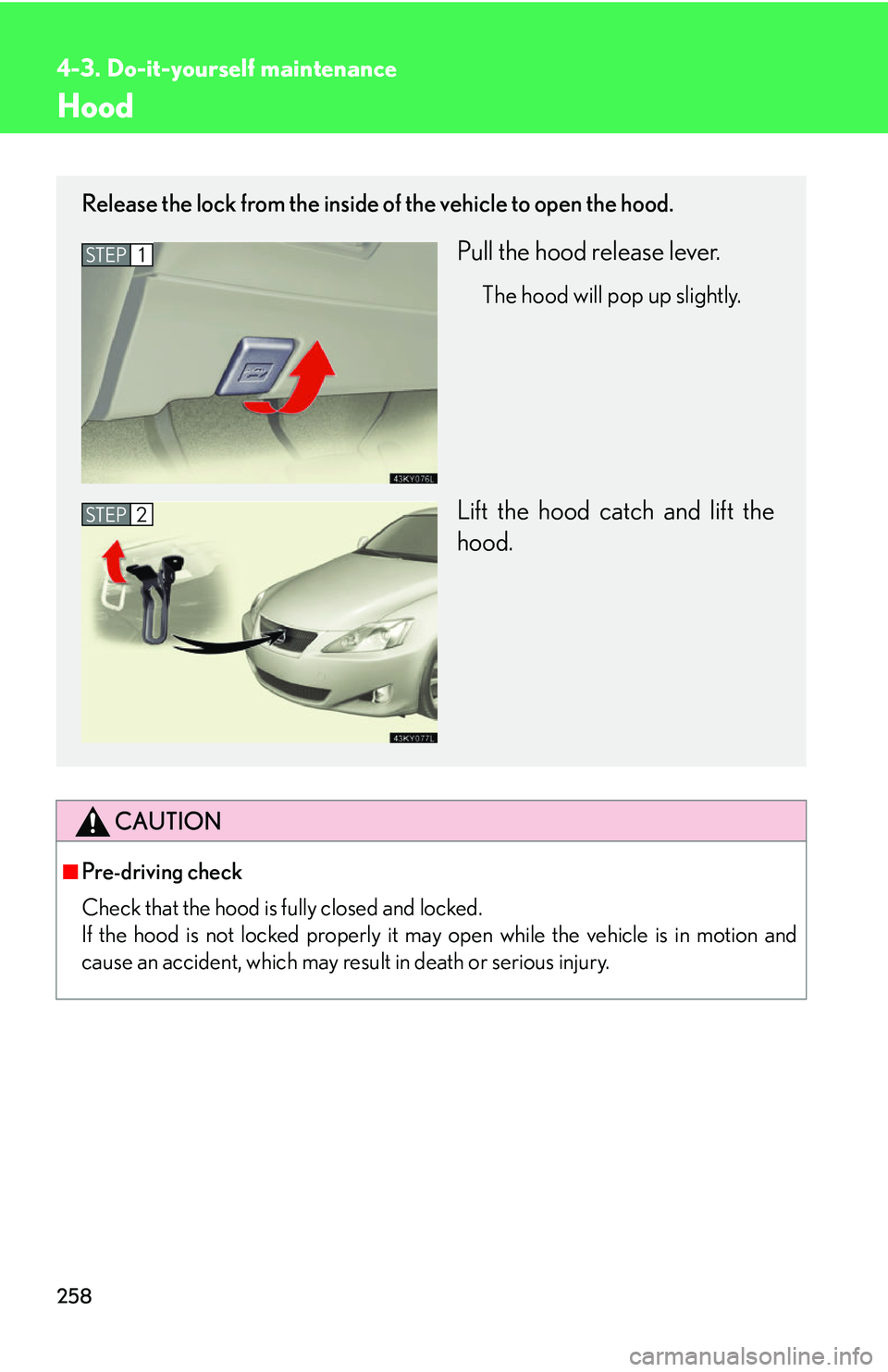 Lexus IS250 2006 Lexus Parking Assist-sensor / LEXUS 2006 IS350/250 THROUGH APRIL 2006 PROD. OWNERS MANUAL (OM53508U) 258
4-3. Do-it-yourself maintenance
Hood
CAUTION
■Pre-driving check
Check that the hood is fully closed and locked.
If the hood is not locked properly it may open while the vehicle is in motion and Lexus IS250 2006 Lexus Parking Assist-sensor / LEXUS 2006 IS350/250 THROUGH APRIL 2006 PROD. OWNERS MANUAL (OM53508U) 258
4-3. Do-it-yourself maintenance
Hood
CAUTION
■Pre-driving check
Check that the hood is fully closed and locked.
If the hood is not locked properly it may open while the vehicle is in motion and