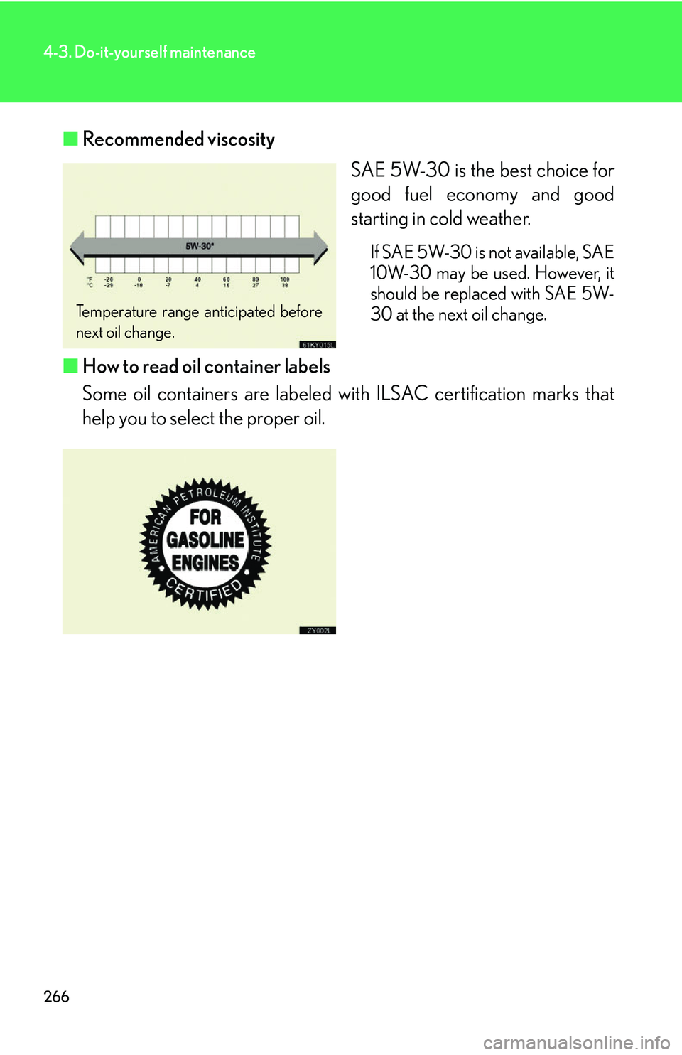 Lexus IS250 2006 Lexus Parking Assist-sensor / LEXUS 2006 IS350/250 THROUGH APRIL 2006 PROD. OWNERS MANUAL (OM53508U) 266
4-3. Do-it-yourself maintenance
■Recommended viscosity
SAE 5W-30 is the best choice for
good fuel economy and good
starting in cold weather.
If SAE 5W-30 is not available, SAE
10W-30 may be used Lexus IS250 2006 Lexus Parking Assist-sensor / LEXUS 2006 IS350/250 THROUGH APRIL 2006 PROD. OWNERS MANUAL (OM53508U) 266
4-3. Do-it-yourself maintenance
■Recommended viscosity
SAE 5W-30 is the best choice for
good fuel economy and good
starting in cold weather.
If SAE 5W-30 is not available, SAE
10W-30 may be used