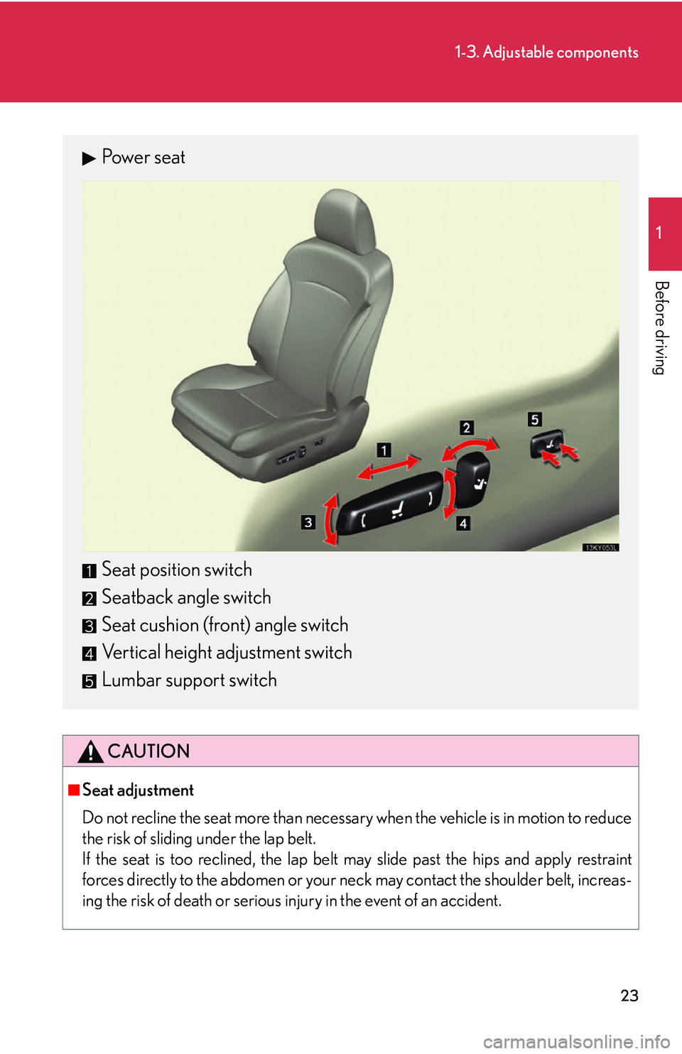 Lexus IS250 2006 Instrument cluster / LEXUS 2006 IS350/250 THROUGH APRIL 2006 PROD. (OM53508U) Service Manual 23
1-3. Adjustable components
1
Before driving
CAUTION
■Seat adjustment
Do not recline the seat more than necessary when the vehicle is in motion to reduce
the risk of sliding under the lap belt.
If Lexus IS250 2006 Instrument cluster / LEXUS 2006 IS350/250 THROUGH APRIL 2006 PROD. (OM53508U) Service Manual 23
1-3. Adjustable components
1
Before driving
CAUTION
■Seat adjustment
Do not recline the seat more than necessary when the vehicle is in motion to reduce
the risk of sliding under the lap belt.
If