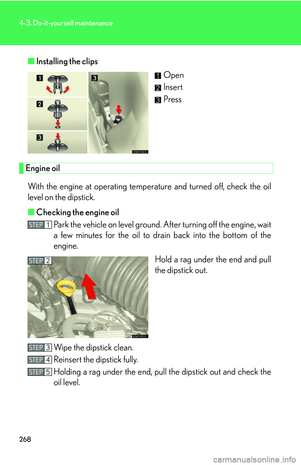 Lexus IS250 2006 Using the interior lights / LEXUS 2006 IS350/250 FROM MAY 2006 PROD. OWNERS MANUAL (OM53619U) 268
4-3. Do-it-yourself maintenance
■Installing the clips
Open
Insert
Press
Engine oil
With the engine at operating temperat ure and turned off, check the oil
level on the dipstick.
■ Checking the Lexus IS250 2006 Using the interior lights / LEXUS 2006 IS350/250 FROM MAY 2006 PROD. OWNERS MANUAL (OM53619U) 268
4-3. Do-it-yourself maintenance
■Installing the clips
Open
Insert
Press
Engine oil
With the engine at operating temperat ure and turned off, check the oil
level on the dipstick.
■ Checking the