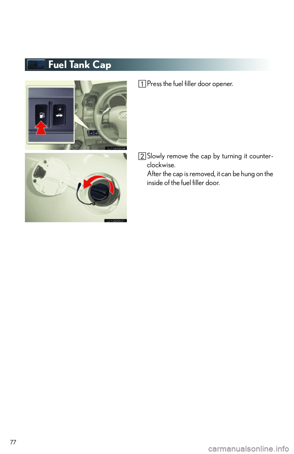 Lexus IS250C 2010  Do-It-Yourself Maintenance / LEXUS 2010 IS350C/IS250C OWNERS MANUAL QUICK GUIDE (OM53836U) 77
Fuel Tank Cap
Press the fuel filler door opener.
Slowly remove the cap by turning it counter-
clockwise.
After the cap is removed, it can be hung on the
inside of the fuel filler door. 