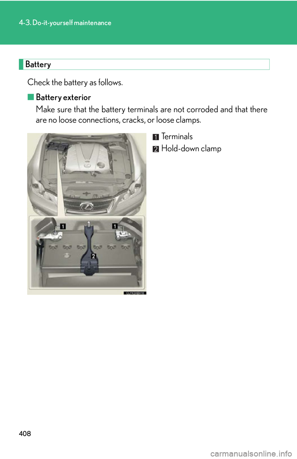 Lexus IS250C 2010 Do-It-Yourself Maintenance / LEXUS 2010 IS350C/250C (OM53A20U) Owners Guide 408
4-3. Do-it-yourself maintenance
BatteryCheck the battery as follows.
■ Battery exterior
Make sure that the battery terminals are not corroded and that there
are no loose connections, cracks, or Lexus IS250C 2010 Do-It-Yourself Maintenance / LEXUS 2010 IS350C/250C (OM53A20U) Owners Guide 408
4-3. Do-it-yourself maintenance
BatteryCheck the battery as follows.
■ Battery exterior
Make sure that the battery terminals are not corroded and that there
are no loose connections, cracks, or
