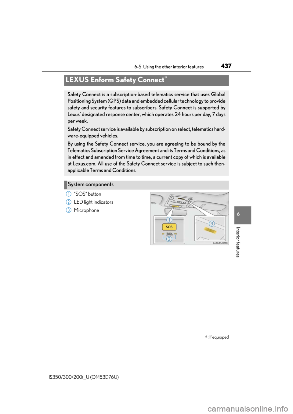 Lexus IS300 2017  Owners Manual / LEXUS 2017 IS200T,IS300,IS350 OWNERS MANUAL (OM53D76U) 4376-5. Using the other interior features
6
Interior features
IS350/300/200t_U (OM53D76U)
“SOS” button
LED light indicators
Microphone
LEXUS Enform Safety Connect∗∗
: If equipped
Safety Connec