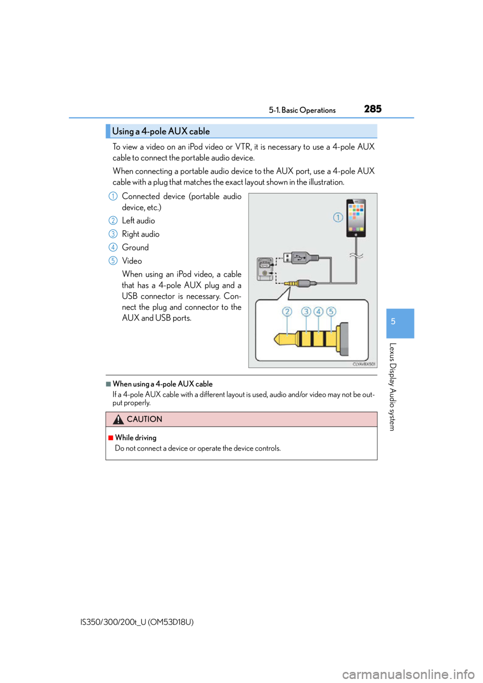Lexus IS300 2016  Owners Manual / LEXUS 2016 IS200T,IS300,IS350 OWNERS MANUAL (OM53D18U) 2855-1. Basic Operations
5
Lexus Display Audio system
IS350/300/200t_U (OM53D18U)
To view a video on an iPod video or VTR, it is necessary to use a 4-pole AUX
cable to connect the portable audio devic