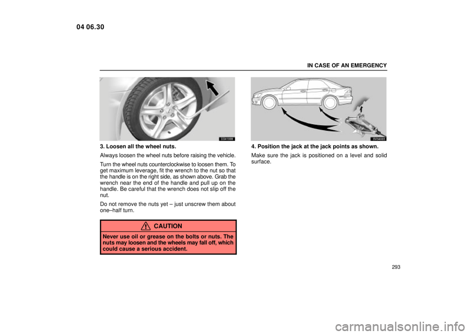 Lexus IS300 2005  Basic Functions / LEXUS 2005 IS300 OWNERS MANUAL (OM53489U) IN CASE OF AN EMERGENCY
293
SS41008
3. Loosen all the wheel nuts.
Always loosen the wheel nuts before raising the vehicle.
Turn the wheel nuts counterclockwise to loosen them. To
get maximum leverage,