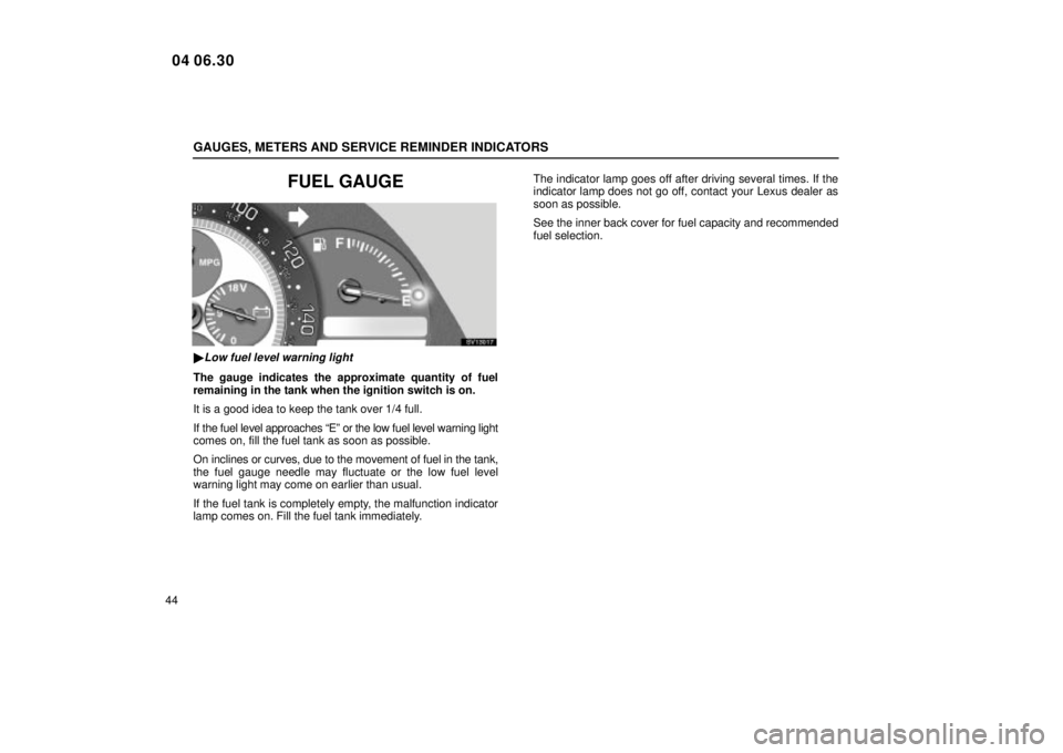 Lexus IS300 2005  Basic Functions / LEXUS 2005 IS300 OWNERS MANUAL (OM53489U) GAUGES, METERS AND SERVICE REMINDER INDICATORS
44
FUEL GAUGE
SV13017
Low fuel level warning light
The gauge indicates the approximate quantity of fuel
remaining in the tank when the ignition switch i