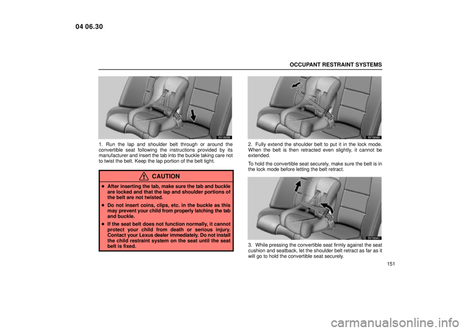 Lexus IS300 2005  Scheduled Maintenance Guide / LEXUS 2005 IS300 OWNERS MANUAL (OM53489U) OCCUPANT RESTRAINT SYSTEMS
151
SV16039
1. Run the lap and shoulder belt through or around the
convertible seat following the instructions provided by its
manufacturer and insert the tab into the buckl