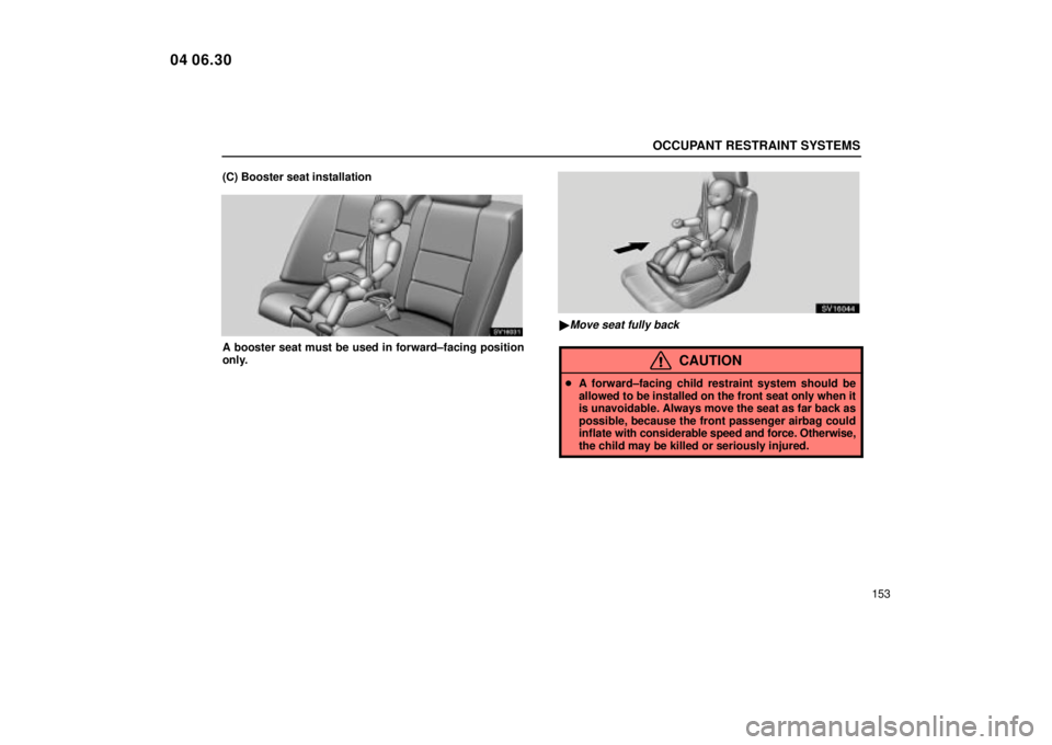 Lexus IS300 2005  Scheduled Maintenance Guide / LEXUS 2005 IS300 OWNERS MANUAL (OM53489U) OCCUPANT RESTRAINT SYSTEMS
153
(C) Booster seat installation
SV16031
A booster seat must be used in forward±facing position
only.
SV16044
Move seat fully back
CAUTION

A forward±facing child restr