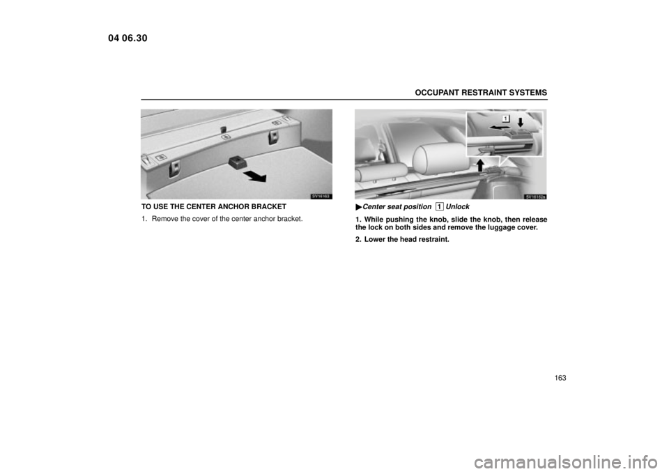 Lexus IS300 2005  Scheduled Maintenance Guide / LEXUS 2005 IS300 OWNERS MANUAL (OM53489U) OCCUPANT RESTRAINT SYSTEMS
163
SV16163
TO USE THE CENTER ANCHOR BRACKET
1. Remove the cover of the center anchor bracket.
SV16162a
Center seat position  1Unlock
1. While pushing the knob, slide the k