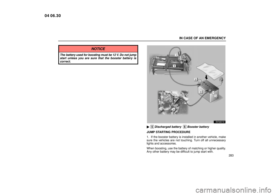 Lexus IS300 2005  Scheduled Maintenance Guide / LEXUS 2005 IS300 OWNERS MANUAL (OM53489U) IN CASE OF AN EMERGENCY
283
NOTICE
The battery used for boosting must be 12 V. Do not jumpstart unless you are sure that the booster battery iscorrect.
SV04019
 5Discharged battery  6Booster battery
