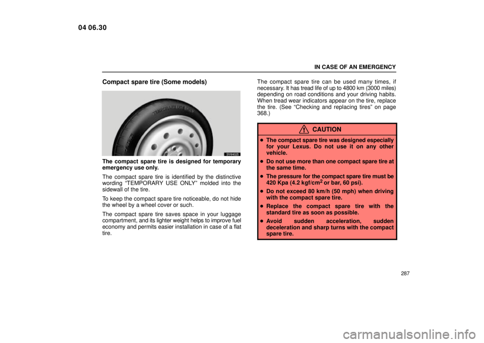 Lexus IS300 2005  Scheduled Maintenance Guide / LEXUS 2005 IS300 OWNERS MANUAL (OM53489U) IN CASE OF AN EMERGENCY
287
Compact spare tire (Some models)
SV64025
The compact spare tire is designed for temporary
emergency use only.
The compact spare tire is identified by the distinctive
wordin