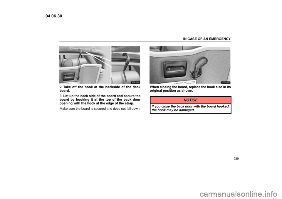 Lexus IS300 2005  Scheduled Maintenance Guide / LEXUS 2005 IS300 OWNERS MANUAL (OM53489U) IN CASE OF AN EMERGENCY
289
SV41030
2. Take off the hook at the backside of the deck
board.
3. Lift up the back side of the board and secure the
board by hooking it at the top of the back door
opening