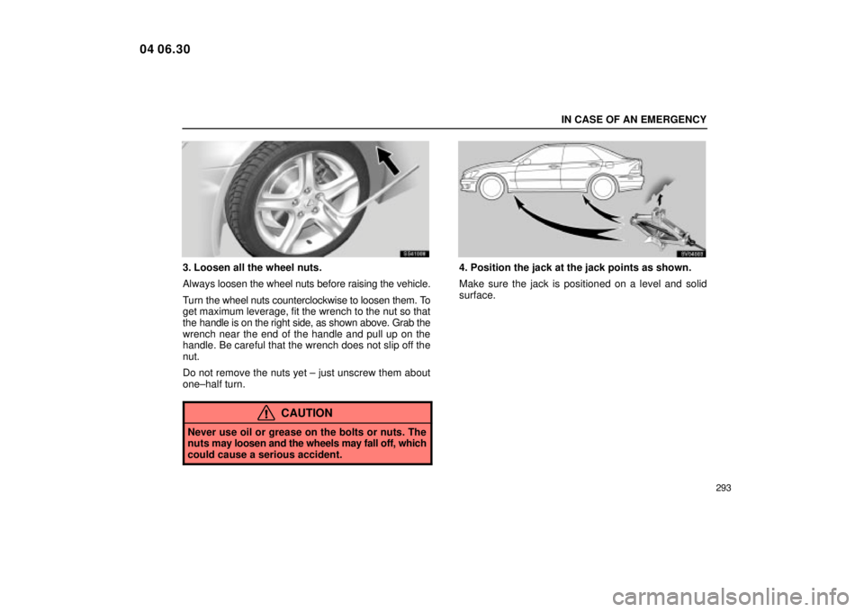 Lexus IS300 2005  Scheduled Maintenance Guide / LEXUS 2005 IS300 OWNERS MANUAL (OM53489U) IN CASE OF AN EMERGENCY
293
SS41008
3. Loosen all the wheel nuts.
Always loosen the wheel nuts before raising the vehicle.
Turn the wheel nuts counterclockwise to loosen them. To
get maximum leverage,