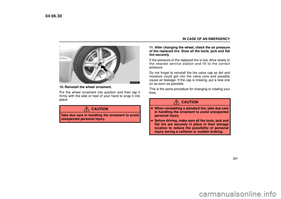 Lexus IS300 2005  Scheduled Maintenance Guide / LEXUS 2005 IS300 OWNERS MANUAL (OM53489U) IN CASE OF AN EMERGENCY
297
SL41002
10. Reinstall the wheel ornament.
Put the wheel ornament into position and then tap it
firmly with the side or heel of your hand to snap it into
place.
CAUTION
Take