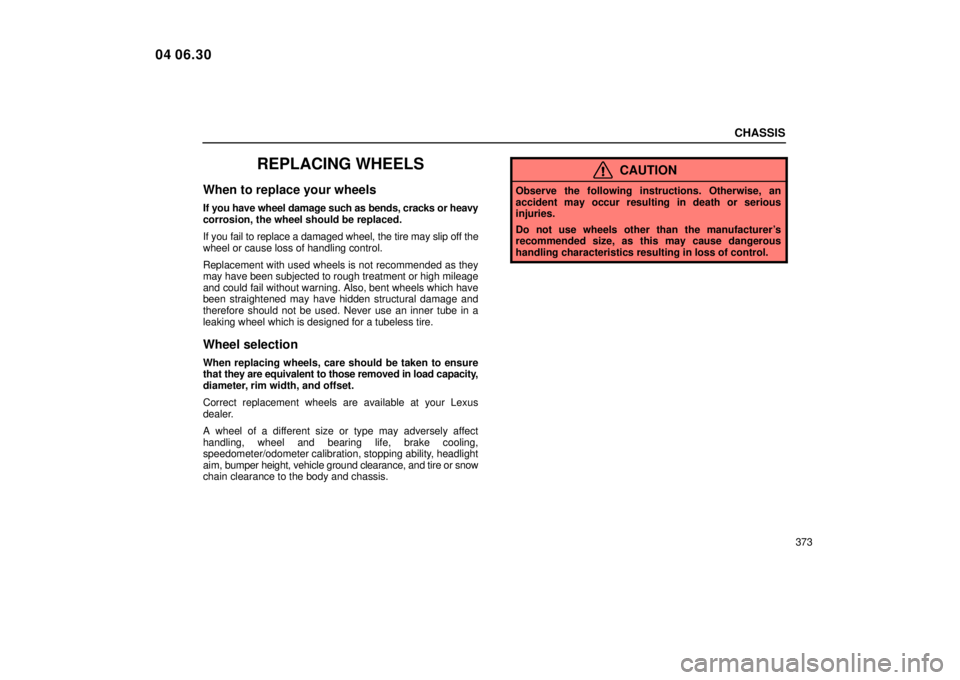 Lexus IS300 2005  Scheduled Maintenance Guide / LEXUS 2005 IS300 OWNERS MANUAL (OM53489U) CHASSIS
373
REPLACING WHEELS
When to replace your wheels
If you have wheel damage such as bends, cracks or heavy
corrosion, the wheel should be replaced.
If you fail to replace a damaged wheel, the ti