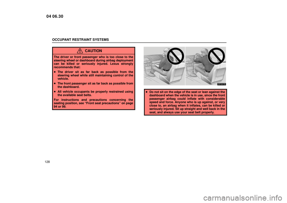 Lexus IS300 2005  Electrical Components / LEXUS 2005 IS300 OWNERS MANUAL (OM53489U) OCCUPANT RESTRAINT SYSTEMS
128
CAUTION
The driver or front passenger who is too close to the
steering wheel or dashboard during airbag deployment
can be killed or seriously injured. Lexus strongly
rec