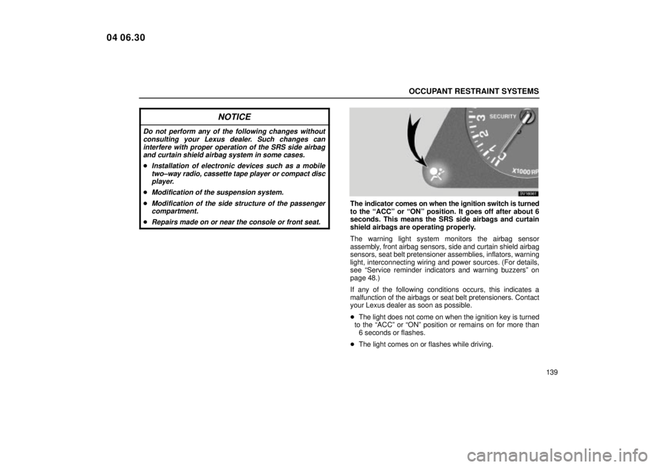 Lexus IS300 2005  Electrical Components / LEXUS 2005 IS300 OWNERS MANUAL (OM53489U) OCCUPANT RESTRAINT SYSTEMS
139
NOTICE
Do not perform any of the following changes withoutconsulting your Lexus dealer. Such changes caninterfere with proper operation of the SRS side airbagand curtain
