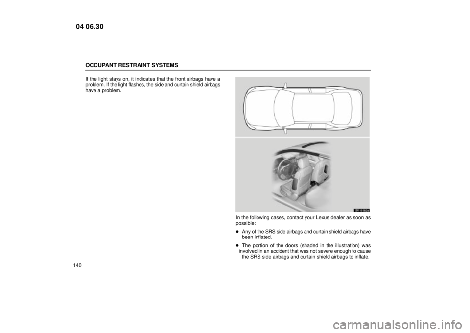 Lexus IS300 2005  Electrical Components / LEXUS 2005 IS300 OWNERS MANUAL (OM53489U) OCCUPANT RESTRAINT SYSTEMS
140If the light stays on, it indicates that the front airbags have a
problem. If the light flashes, the side and curtain shield airbags
have a problem.
SV16182a
In the follo