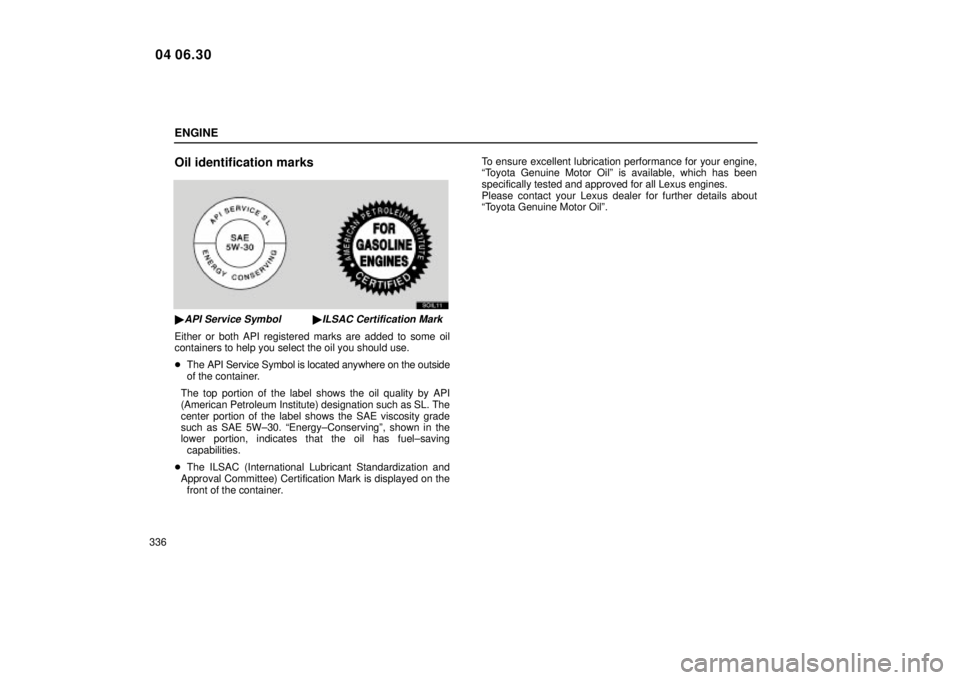 Lexus IS300 2005  Electrical Components / LEXUS 2005 IS300 OWNERS MANUAL (OM53489U) ENGINE
336
Oil identification marks
SOIL11
API Service SymbolILSAC Certification Mark
Either or both API registered marks are added to some oil
containers to help you select the oil you should use.
