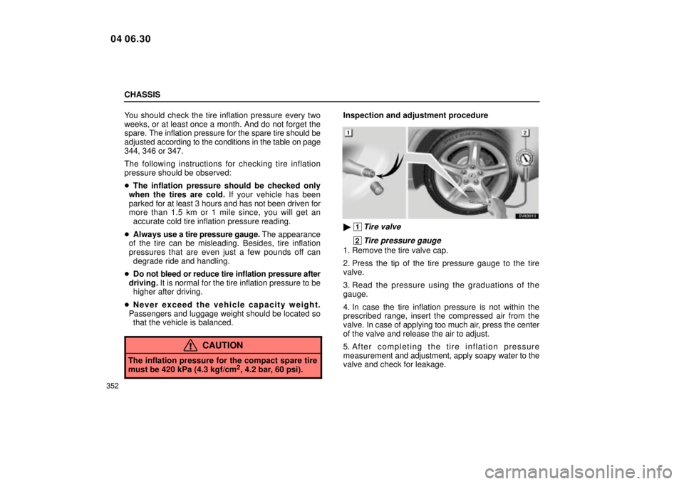 Lexus IS300 2005  Electrical Components / LEXUS 2005 IS300 OWNERS MANUAL (OM53489U) CHASSIS
352
You should check the tire inflation pressure every two
weeks, or at least once a month. And do not forget the
spare. The inflation pressure for the spare tire should be
adjusted  according