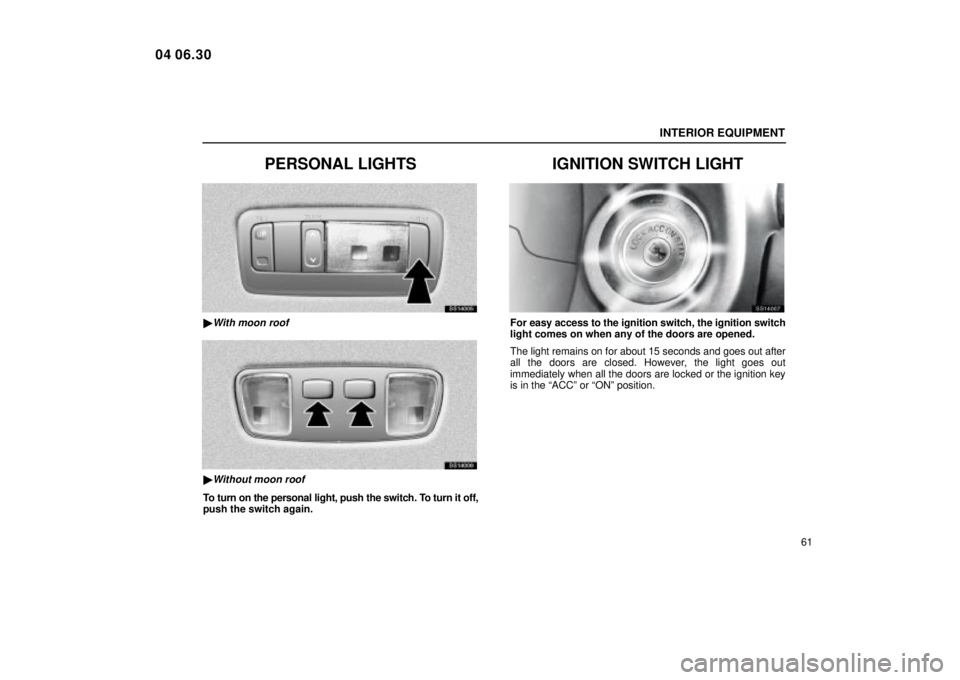 Lexus IS300 2005  Electrical Components / LEXUS 2005 IS300  (OM53489U) Manual PDF INTERIOR EQUIPMENT
61
PERSONAL LIGHTS
SS14005
With moon roof
SS14006
Without moon roof
To turn on the personal light, push the switch. To turn it off,
push the switch again.
IGNITION SWITCH LIGHT
SS