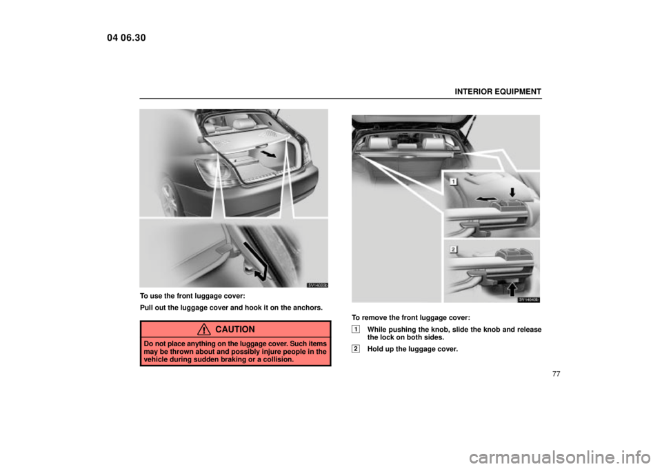Lexus IS300 2005  Electrical Components / LEXUS 2005 IS300  (OM53489U) Owners Manual INTERIOR EQUIPMENT
77
SV14033b
To use the front luggage cover:
Pull out the luggage cover and hook it on the anchors.
CAUTION
Do not place anything on the luggage cover. Such items
may be thrown about
