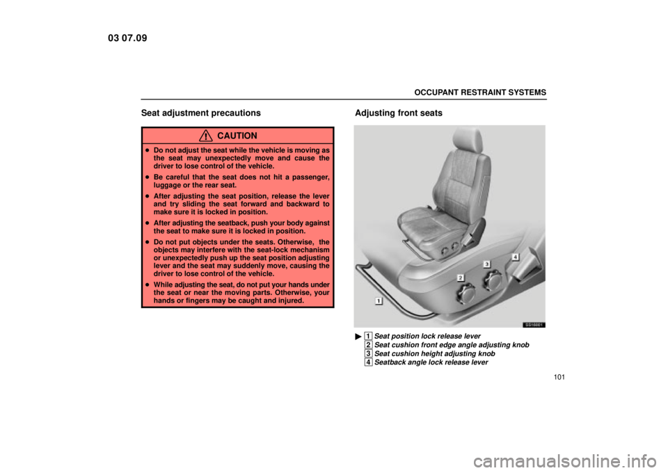 Lexus IS300 2004  Electrical Components / LEXUS 2004 IS300 OWNERS MANUAL (OM53461U) OCCUPANT RESTRAINT SYSTEMS
101
Seat adjustment precautions
CAUTION
Do not adjust the seat while the vehicle is moving as
the seat may unexpectedly move and cause the
driver to lose control of the veh