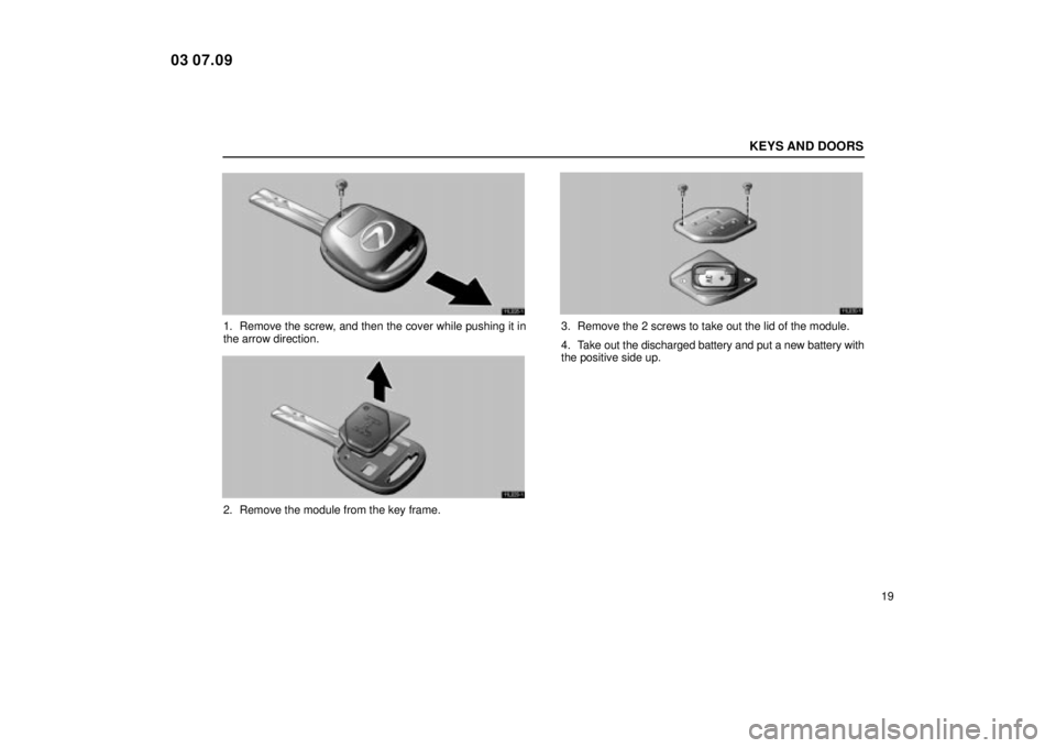 Lexus IS300 2004  Electrical Components / LEXUS 2004 IS300  (OM53461U) Owners Guide KEYS AND DOORS
19
11L028-1
1. Remove the screw, and then the cover while pushing it in
the arrow direction.
11L029-1
2. Remove the module from the key frame.
11L030-1
3. Remove the 2 screws to take ou