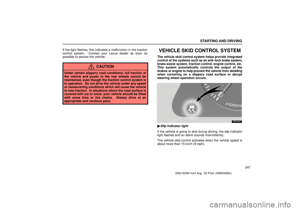 Lexus IS300 2003  Basic Functions / LEXUS 2003 IS300 OWNERS MANUAL (OM53439U) STARTING AND DRIVING
247
If the light flashes, this indicates a malfunction in the traction
control system.  Contact your Lexus dealer as soon as
possible to service the vehicle.
CAUTION
Under certain