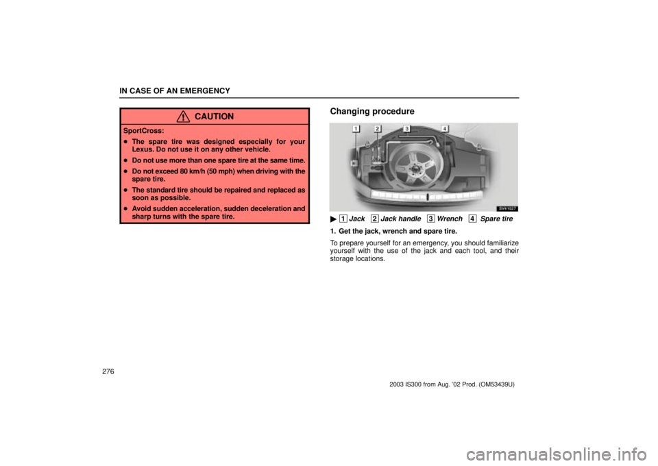 Lexus IS300 2003  Basic Functions / LEXUS 2003 IS300 OWNERS MANUAL (OM53439U) IN CASE OF AN EMERGENCY
276
CAUTION
SportCross:
The spare tire was designed especially for your
Lexus. Do not use it on any other vehicle.
 Do not use more than one spare tire at the same time.
 Do