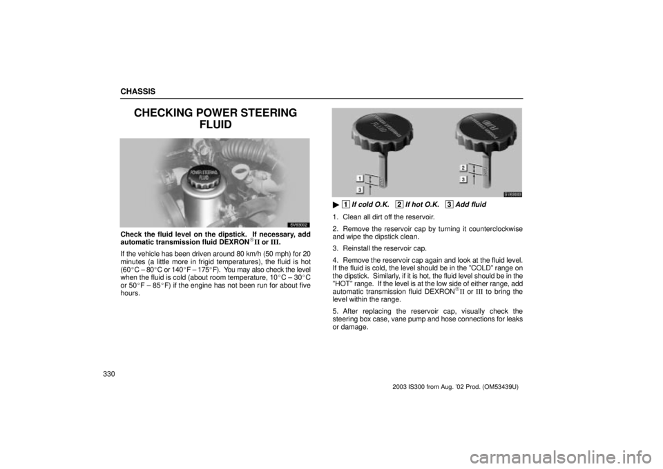Lexus IS300 2003  Basic Functions / LEXUS 2003 IS300 OWNERS MANUAL (OM53439U) CHASSIS
330
CHECKING POWER STEERINGFLUID
SV63002
Check the fluid level on the dipstick.  If necessary, add
automatic transmission fluid DEXRONII or III.
If the vehicle has been driven around 80 km/h 
