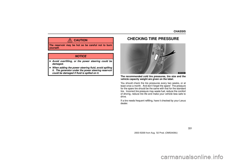 Lexus IS300 2003  Basic Functions / LEXUS 2003 IS300 OWNERS MANUAL (OM53439U) CHASSIS
331
CAUTION
The reservoir may be hot so be careful not to burn
yourself.
NOTICE
Avoid overfilling, or the power steering could bedamaged.
When adding the power steering fluid, avoid spilling