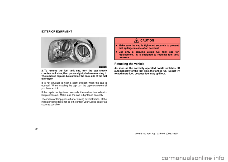 Lexus IS300 2003  Basic Functions / LEXUS 2003 IS300 OWNERS MANUAL (OM53439U) EXTERIOR EQUIPMENT
86
SV15011a
2. To remove the fuel tank cap, turn the cap slowly
counterclockwise, then pause slightly before removing it.
The removed cap can be stored on the back side of the fuel
