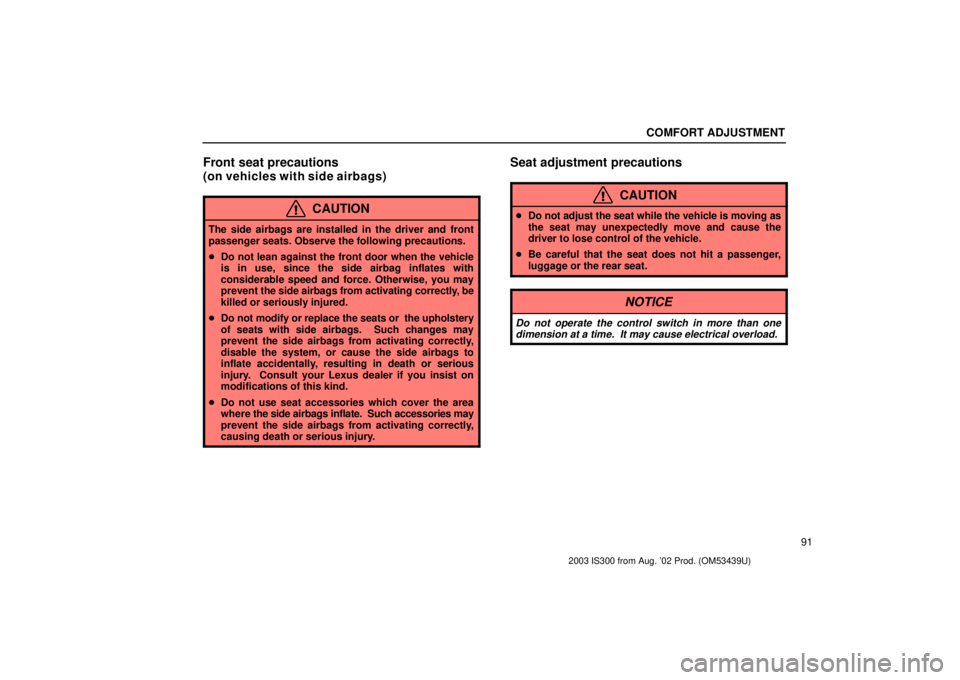 Lexus IS300 2003  Engine / LEXUS 2003 IS300 OWNERS MANUAL (OM53439U) COMFORT ADJUSTMENT
91
Front seat precautions
(on vehicles with side airbags)
CAUTION
The side airbags are installed in the driver and front
passenger seats. Observe the following precautions.
Do not 