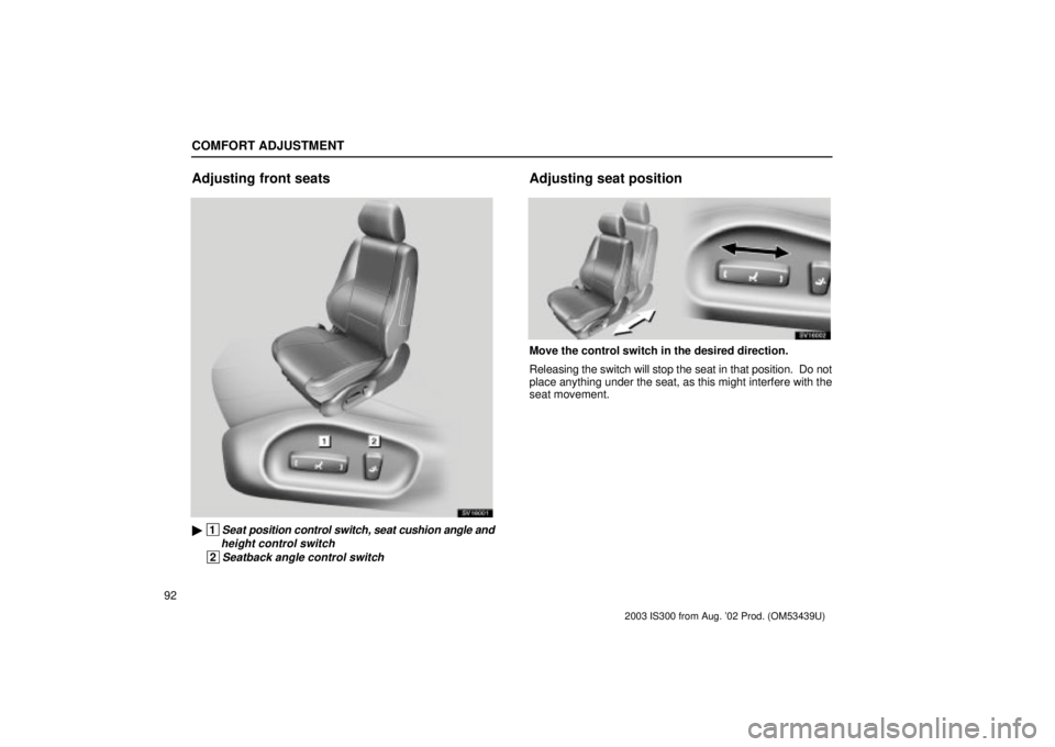 Lexus IS300 2003  Engine / LEXUS 2003 IS300 OWNERS MANUAL (OM53439U) COMFORT ADJUSTMENT
92
Adjusting front seats
SV16001
 1Seat position control switch, seat cushion angle and
height control switch
 2Seatback angle control switch
Adjusting seat position
SV16002
Move t
