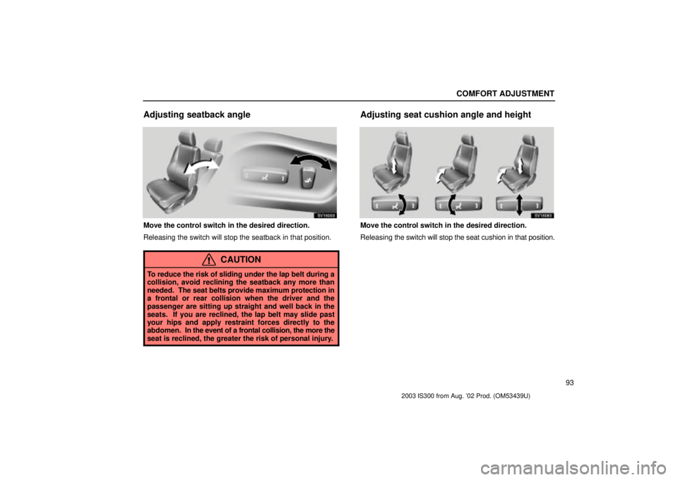 Lexus IS300 2003  Engine / LEXUS 2003 IS300 OWNERS MANUAL (OM53439U) COMFORT ADJUSTMENT
93
Adjusting seatback angle
SV16003
Move the control switch in the desired direction.
Releasing the switch will stop the seatback in that position.
CAUTION
To reduce the risk of sli