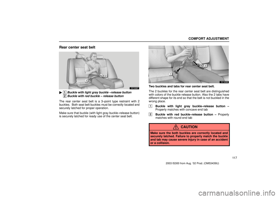 Lexus IS300 2003  Engine / LEXUS 2003 IS300 OWNERS MANUAL (OM53439U) COMFORT ADJUSTMENT
11 7
Rear center seat belt
SV16087
 1Buckle with light gray buckle ±release button
 2Buckle with red buckle ± release button
The rear center seat belt is a 3±point type restrain